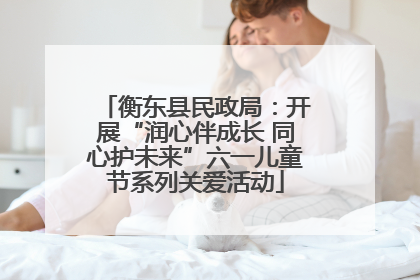 衡东县民政局：开展“润心伴成长 同心护未来”六一儿童节系列关爱活动