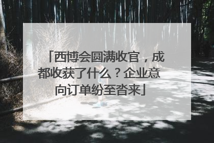 西博会圆满收官，成都收获了什么？企业意向订单纷至沓来