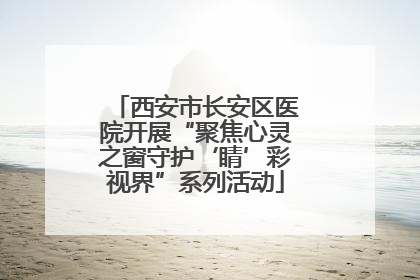 西安市长安区医院开展“聚焦心灵之窗守护‘睛’彩视界”系列活动