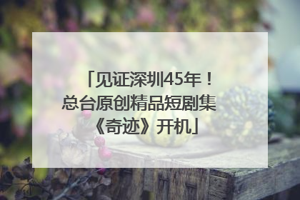 见证深圳45年！总台原创精品短剧集《奇迹》开机
