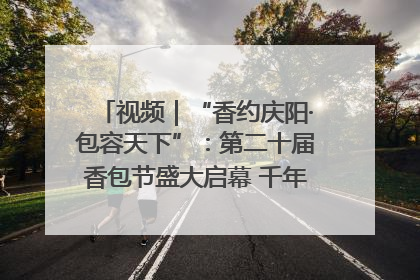 视频｜“香约庆阳·包容天下”：第二十届香包节盛大启幕 千年非遗香飘世界