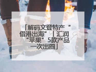 解码文登特产“借港出海”丨汇润“苹果”5款产品一次出圈