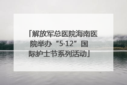 解放军总医院海南医院举办“5·12”国际护士节系列活动