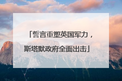 誓言重塑英国军力，斯塔默政府全面出击