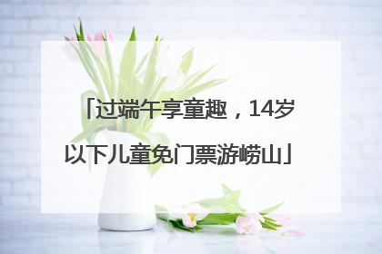 过端午享童趣，14岁以下儿童免门票游崂山