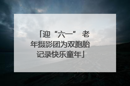 迎“六一” 老年摄影团为双胞胎记录快乐童年