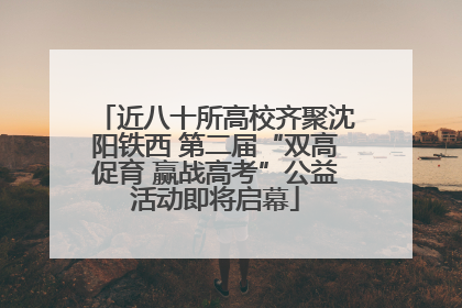 近八十所高校齐聚沈阳铁西 第二届“双高促育 赢战高考”公益活动即将启幕