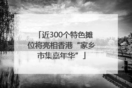 近300个特色摊位将亮相香港“家乡市集嘉年华”