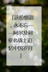 这份情谊，永不忘——阿尔及利亚老战士追忆中国岁月
