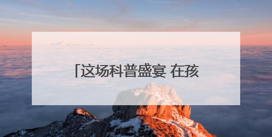 这场科普盛宴 在孩子们脑海里植入了会“创造”的科技种子