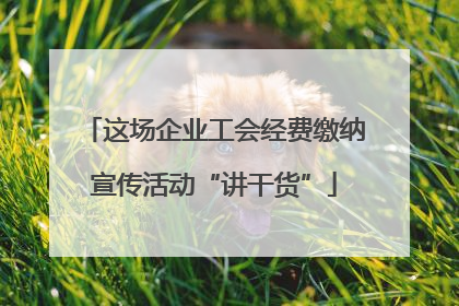 这场企业工会经费缴纳宣传活动“讲干货”