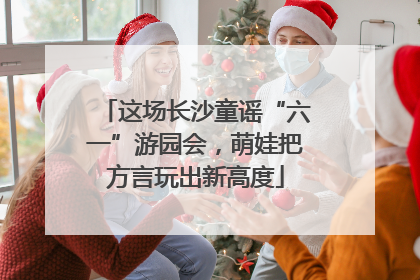 这场长沙童谣“六一”游园会，萌娃把方言玩出新高度