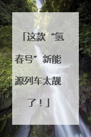 这款“氢春号”新能源列车太靓了！
