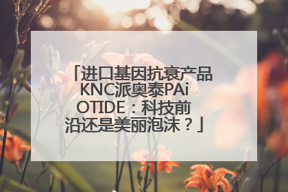 进口基因抗衰产品KNC派奥泰PAiOTIDE：科技前沿还是美丽泡沫？