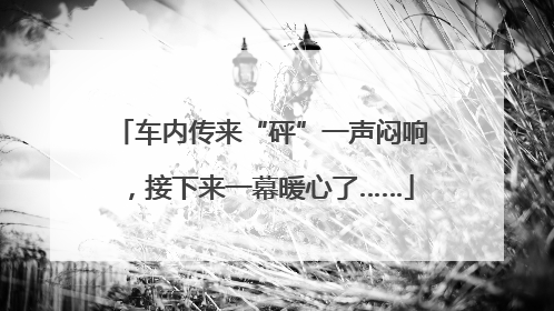 车内传来“砰”一声闷响，接下来一幕暖心了……