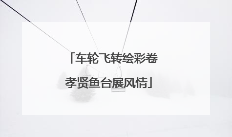 车轮飞转绘彩卷 孝贤鱼台展风情