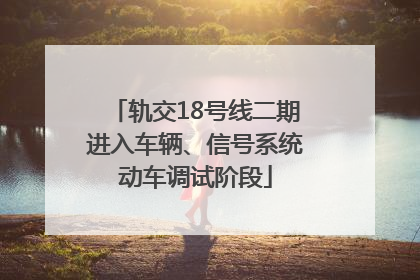 轨交18号线二期进入车辆、信号系统动车调试阶段