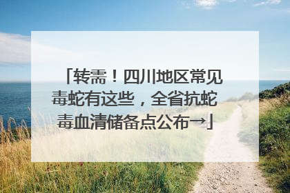 转需！四川地区常见毒蛇有这些，全省抗蛇毒血清储备点公布→