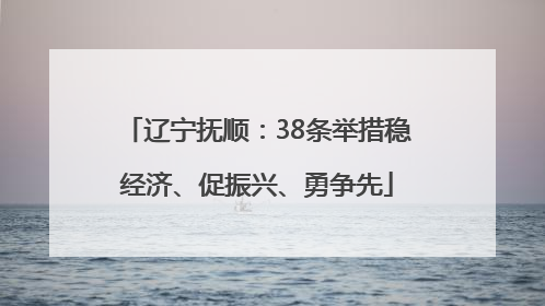 辽宁抚顺：38条举措稳经济、促振兴、勇争先