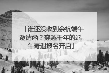 谁还没收到余杭端午邀请函？穿越千年的端午奇遇报名开启