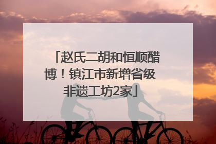 赵氏二胡和恒顺醋博！镇江市新增省级非遗工坊2家