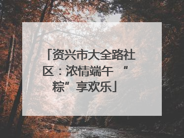 资兴市大全路社区：浓情端午 “粽”享欢乐
