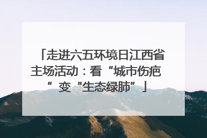 走进六五环境日江西省主场活动：看“城市伤疤”变“生态绿肺”