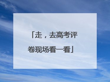 走，去高考评卷现场看一看