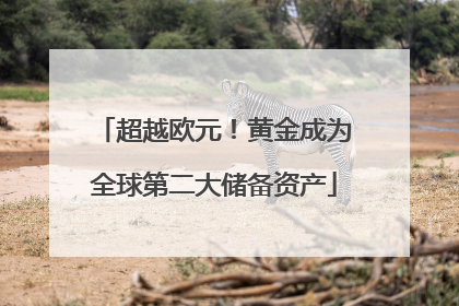 超越欧元！黄金成为全球第二大储备资产