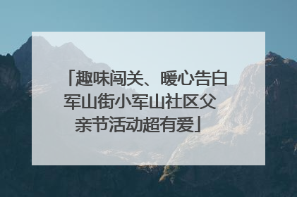 趣味闯关、暖心告白 军山街小军山社区父亲节活动超有爱