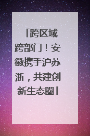 跨区域 跨部门！安徽携手沪苏浙，共建创新生态圈