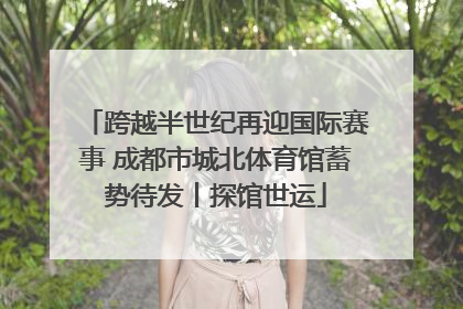 跨越半世纪再迎国际赛事 成都市城北体育馆蓄势待发丨探馆世运