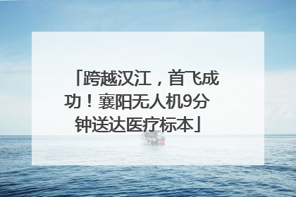 跨越汉江，首飞成功！襄阳无人机9分钟送达医疗标本