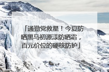 通勤党救星！今夏防晒黑马初源漾防晒霜，百元价位的硬核防护