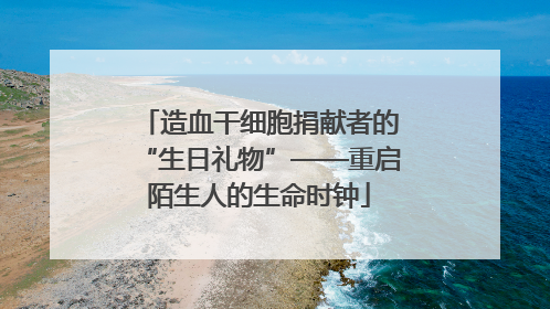 造血干细胞捐献者的“生日礼物”——重启陌生人的生命时钟