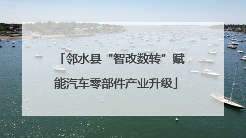 邻水县“智改数转”赋能汽车零部件产业升级