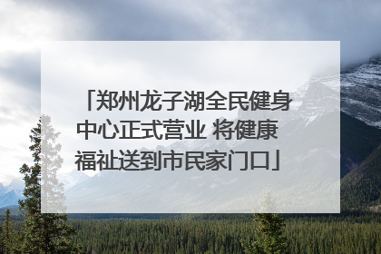 郑州龙子湖全民健身中心正式营业 将健康福祉送到市民家门口