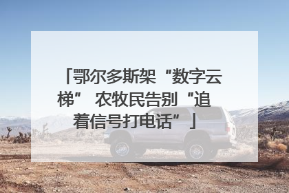鄂尔多斯架“数字云梯” 农牧民告别“追着信号打电话”