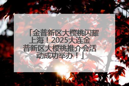 金普新区大樱桃闪耀上海！2025大连金普新区大樱桃推介会活动成功举办！