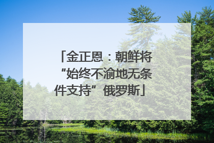 金正恩：朝鲜将“始终不渝地无条件支持”俄罗斯