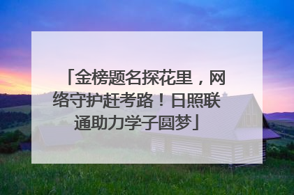 金榜题名探花里，网络守护赶考路！日照联通助力学子圆梦