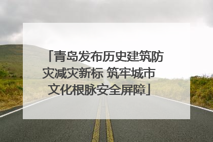 青岛发布历史建筑防灾减灾新标 筑牢城市文化根脉安全屏障