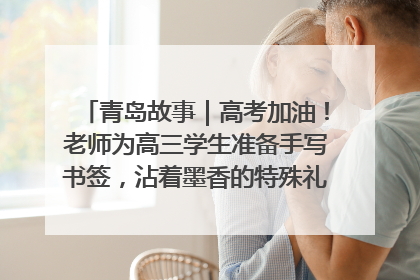 青岛故事｜高考加油！老师为高三学生准备手写书签，沾着墨香的特殊礼物有满满的祝福