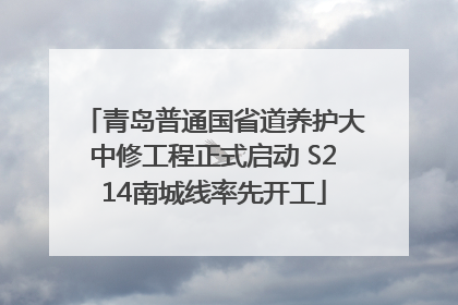 青岛普通国省道养护大中修工程正式启动 S214南城线率先开工