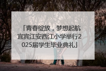 青春绽放，梦想起航 宜宾江安西江小学举行2025届学生毕业典礼