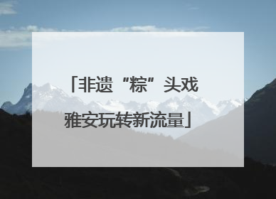 非遗“粽”头戏 雅安玩转新流量