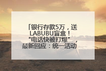银行存款5万，送LABUBU盲盒！“电话快被打爆”，最新回应：统一活动，进货渠道不清楚