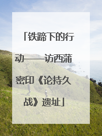 铁蹄下的行动——访西蒲密印《论持久战》遗址