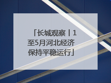 长城观察丨1至5月河北经济保持平稳运行
