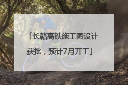 长赣高铁施工图设计获批，预计7月开工